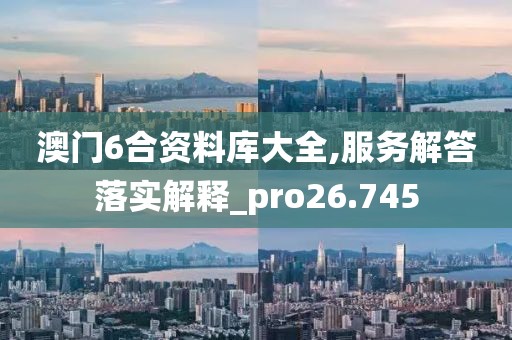 澳门6合资料库大全,服务解答落实解释_pro26.745