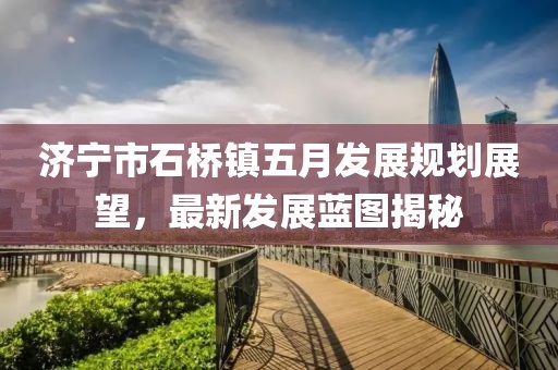 济宁市石桥镇五月发展规划展望，最新发展蓝图揭秘