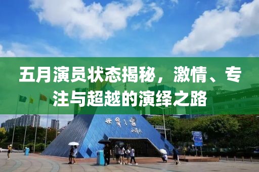 五月演员状态揭秘，激情、专注与超越的演绎之路