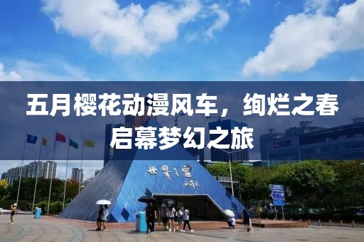五月樱花动漫风车，绚烂之春启幕梦幻之旅