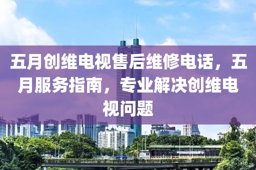 五月创维电视售后维修电话，五月服务指南，专业解决创维电视问题