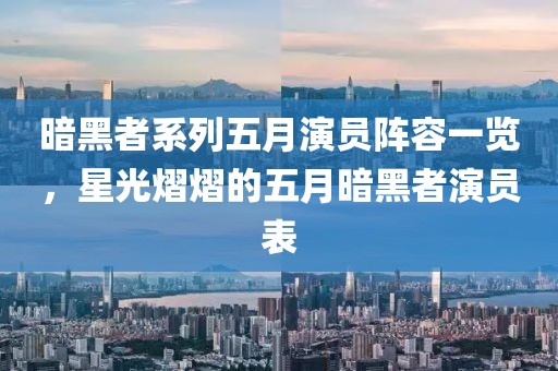 暗黑者系列五月演员阵容一览，星光熠熠的五月暗黑者演员表