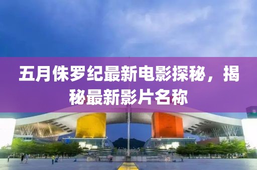 五月侏罗纪最新电影探秘，揭秘最新影片名称
