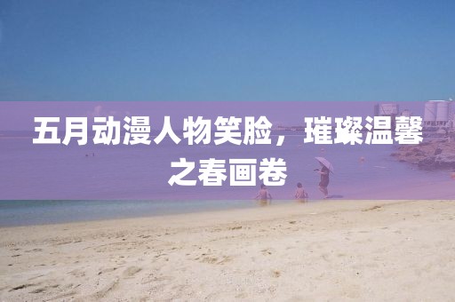 五月动漫人物笑脸，璀璨温馨之春画卷