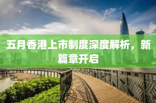 五月香港上市制度深度解析，新篇章开启
