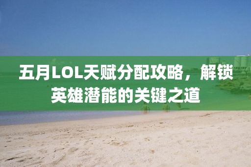 五月LOL天赋分配攻略，解锁英雄潜能的关键之道