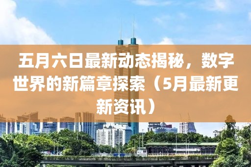 五月六日最新动态揭秘，数字世界的新篇章探索（5月最新更新资讯）