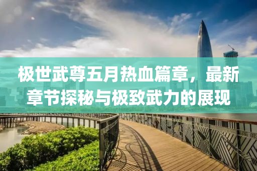 极世武尊五月热血篇章，最新章节探秘与极致武力的展现