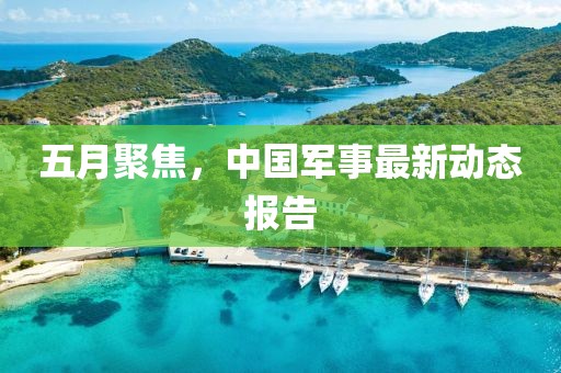 五月聚焦，中国军事最新动态报告