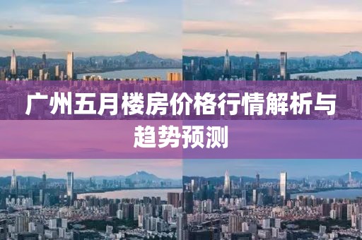 广州五月楼房价格行情解析与趋势预测