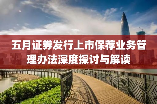 五月证券发行上市保荐业务管理办法深度探讨与解读