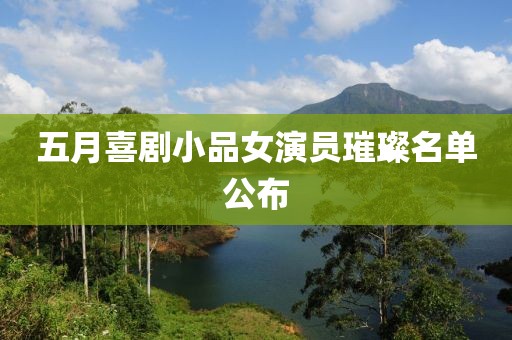 五月喜剧小品女演员璀璨名单公布