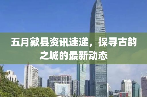 五月歙县资讯速递，探寻古韵之城的最新动态