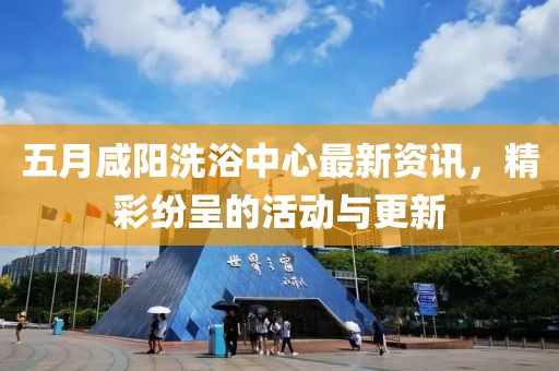 五月咸阳洗浴中心最新资讯，精彩纷呈的活动与更新