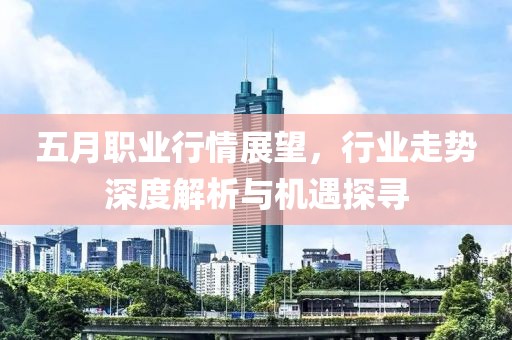 五月职业行情展望，行业走势深度解析与机遇探寻