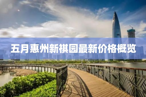 五月惠州新祺园最新价格概览
