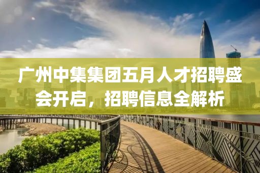 广州中集集团五月人才招聘盛会开启，招聘信息全解析