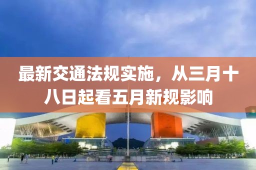 最新交通法规实施，从三月十八日起看五月新规影响