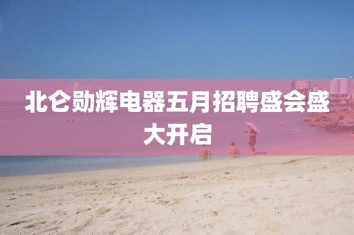 北仑勋辉电器五月招聘盛会盛大开启