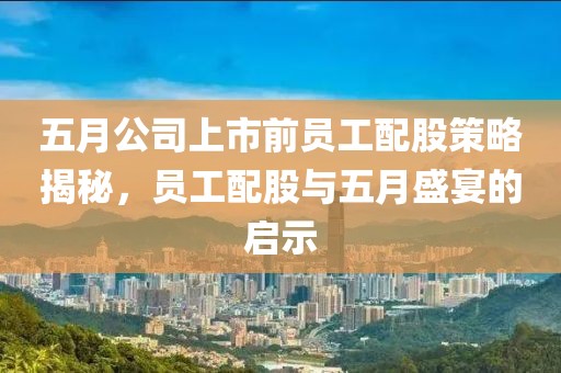 五月公司上市前员工配股策略揭秘，员工配股与五月盛宴的启示