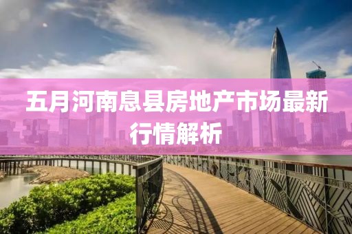 五月河南息县房地产市场最新行情解析