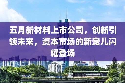 五月新材料上市公司，创新引领未来，资本市场的新宠儿闪耀登场