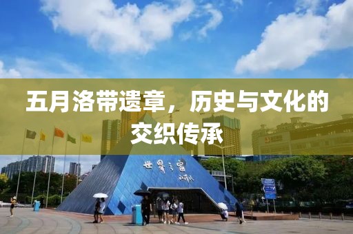 五月洛带遗章，历史与文化的交织传承