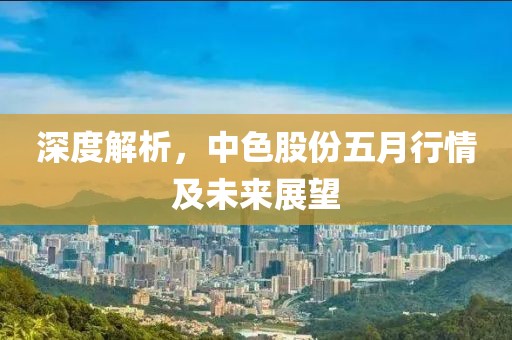 深度解析，中色股份五月行情及未来展望