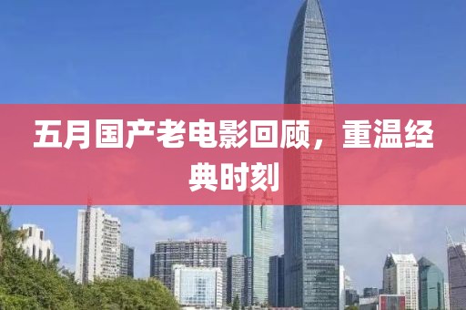 五月国产老电影回顾，重温经典时刻