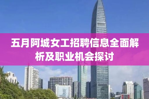五月阿城女工招聘信息全面解析及职业机会探讨