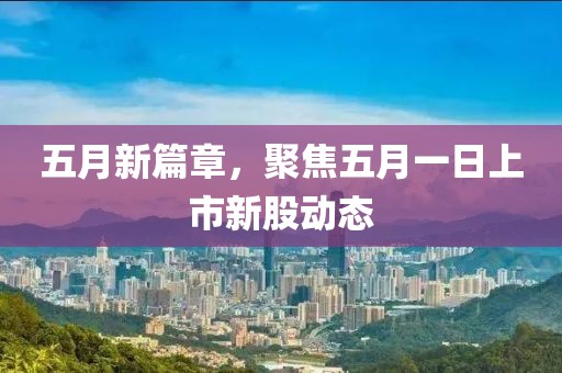 五月新篇章，聚焦五月一日上市新股动态