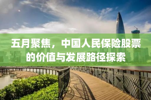 五月聚焦，中国人民保险股票的价值与发展路径探索