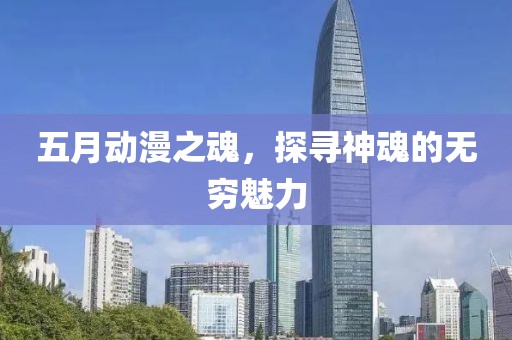 五月动漫之魂，探寻神魂的无穷魅力