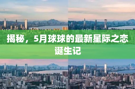 揭秘，5月球球的最新星际之恋诞生记