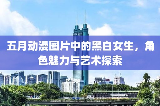 五月动漫图片中的黑白女生，角色魅力与艺术探索