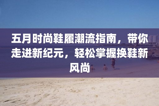 五月时尚鞋履潮流指南，带你走进新纪元，轻松掌握换鞋新风尚