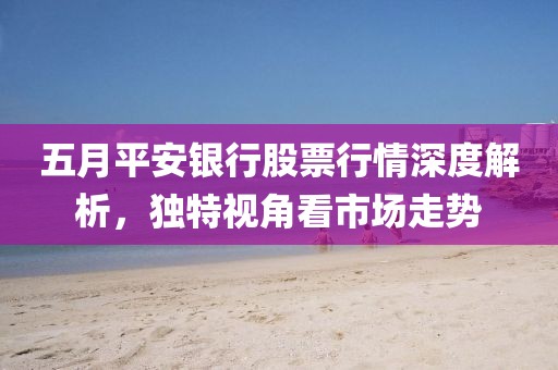 五月平安银行股票行情深度解析，独特视角看市场走势