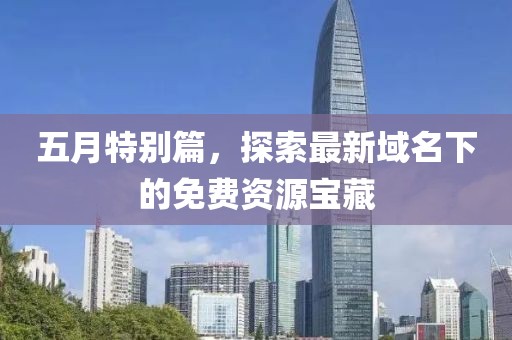五月特别篇，探索最新域名下的免费资源宝藏