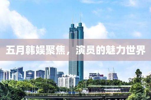 五月韩娱聚焦，演员的魅力世界