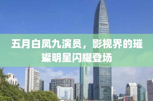 五月白凤九演员，影视界的璀璨明星闪耀登场