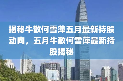 揭秘牛散何雪萍五月最新持股动向，五月牛散何雪萍最新持股揭秘