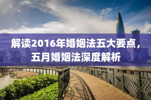解读2016年婚姻法五大要点，五月婚姻法深度解析