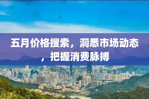 五月价格搜索，洞悉市场动态，把握消费脉搏
