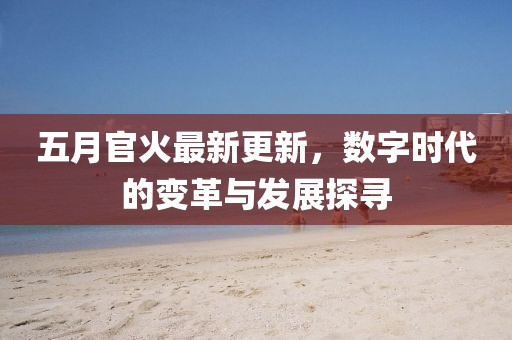 五月官火最新更新，数字时代的变革与发展探寻