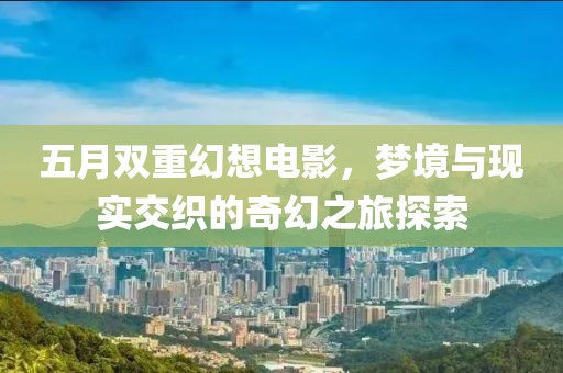 五月双重幻想电影，梦境与现实交织的奇幻之旅探索