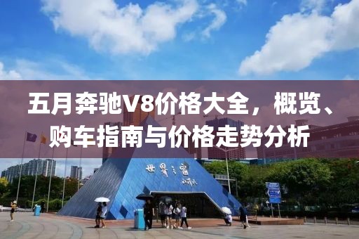 五月奔驰V8价格大全，概览、购车指南与价格走势分析