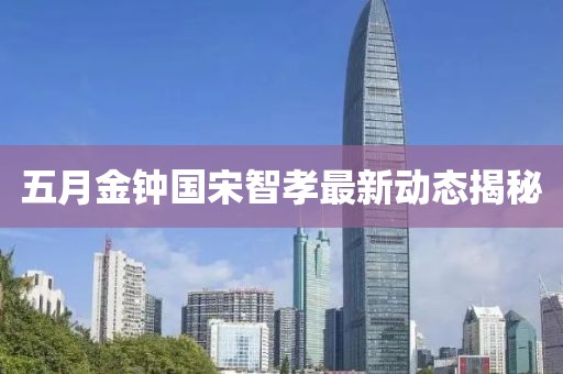 五月金钟国宋智孝最新动态揭秘