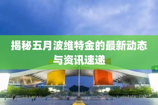 揭秘五月波维特金的最新动态与资讯速递