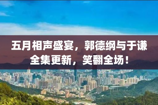 五月相声盛宴，郭德纲与于谦全集更新，笑翻全场！