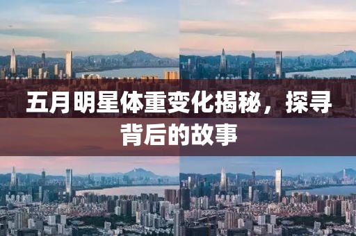 五月明星体重变化揭秘，探寻背后的故事